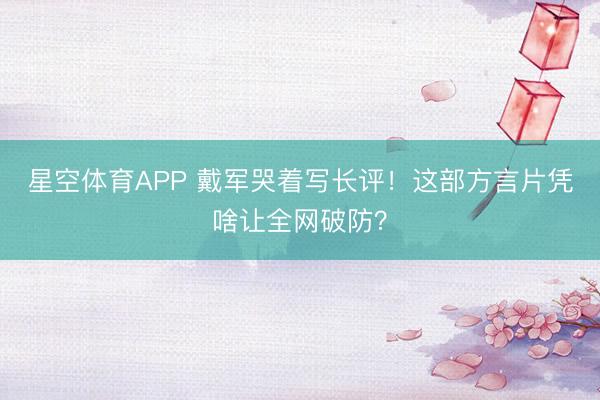 星空体育APP 戴军哭着写长评！这部方言片凭啥让全网破防？
