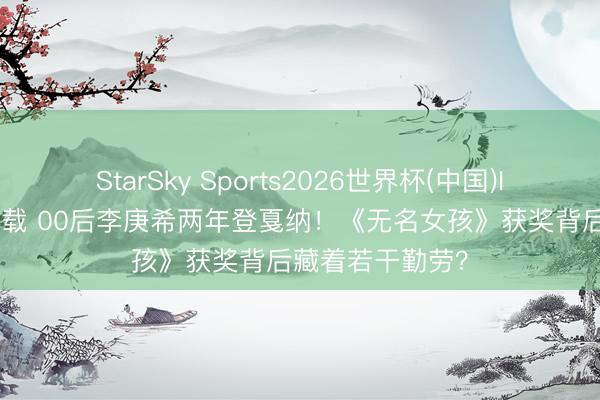 StarSky Sports2026世界杯(中国)IOS/安卓官方下载 00后李庚希两年登戛纳！《无名女孩》获奖背后藏着若干勤劳？