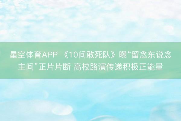 星空体育APP 《10间敢死队》曝“留念东说念主间”正片片断 高校路演传递积极正能量