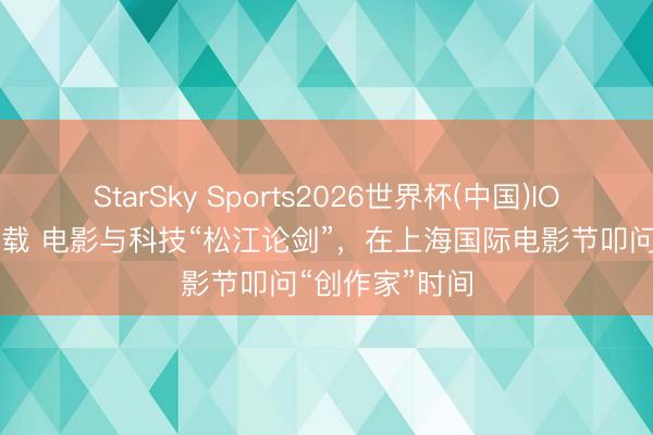 StarSky Sports2026世界杯(中国)IOS/安卓官方下载 电影与科技“松江论剑”，在上海国际电影节叩问“创作家”时间