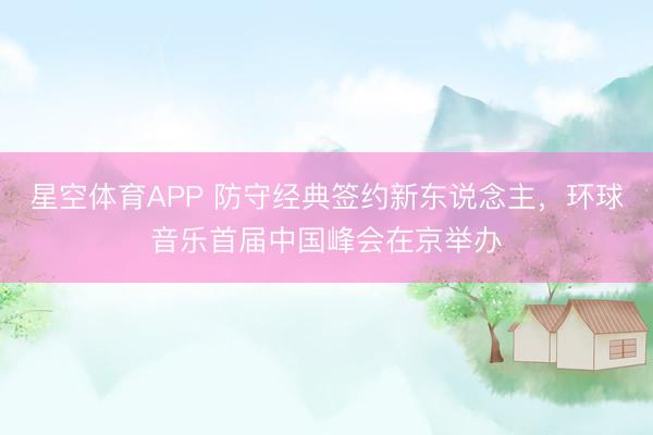 星空体育APP 防守经典签约新东说念主，环球音乐首届中国峰会在京举办