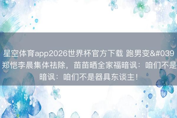 星空体育app2026世界杯官方下载 跑男变'养老节目'？郑恺李晨集体祛除，苗苗晒全家福暗讽：咱们不是器具东谈主！