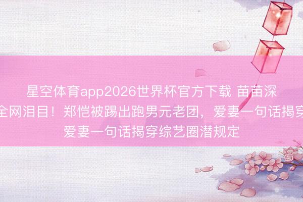 星空体育app2026世界杯官方下载 苗苗深宵发文护夫引全网泪目！郑恺被踢出跑男元老团，爱妻一句话揭穿综艺圈潜规定