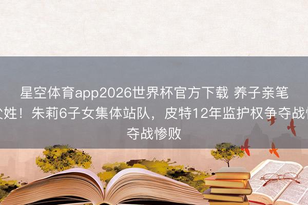 星空体育app2026世界杯官方下载 养子亲笔弃父姓！朱莉6子女集体站队，皮特12年监护权争夺战惨败