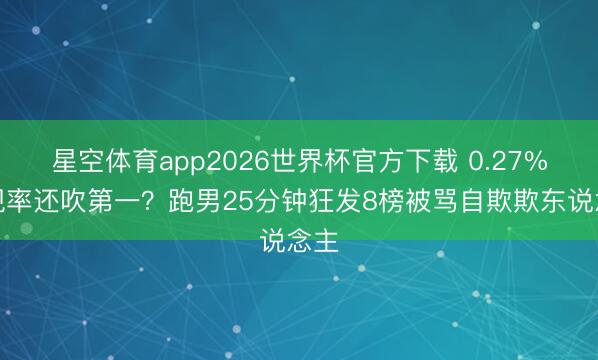 星空体育app2026世界杯官方下载 0.27%收视率还吹第一？跑男25分钟狂发8榜被骂自欺欺东说念主