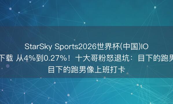 StarSky Sports2026世界杯(中国)IOS/安卓官方下载 从4%到0.27%！十大哥粉怒退坑：目下的跑男像上班打卡