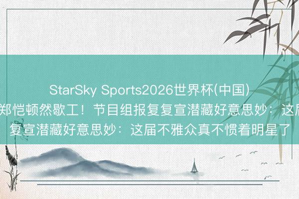 StarSky Sports2026世界杯(中国)IOS/安卓官方下载 李晨郑恺顿然歇工！节目组报复复宣潜藏好意思妙：这届不雅众真不惯着明星了