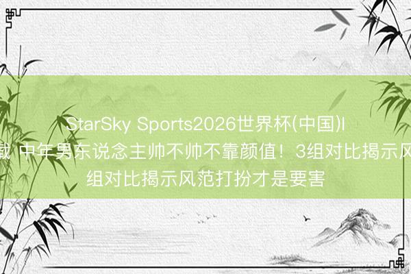 StarSky Sports2026世界杯(中国)IOS/安卓官方下载 中年男东说念主帅不帅不靠颜值!3组对比揭示风范打扮才是要害