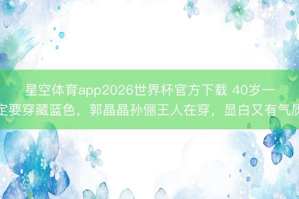 星空体育app2026世界杯官方下载 40岁一定要穿藏蓝色，郭晶晶孙俪王人在穿，显白又有气质