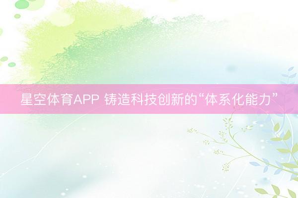 星空体育APP 铸造科技创新的“体系化能力”