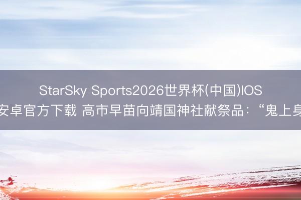 StarSky Sports2026世界杯(中国)IOS/安卓官方下载 高市早苗向靖国神社献祭品：“鬼上身”