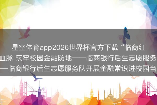 星空体育app2026世界杯官方下载 “临商红”志愿服务|不时沂蒙红色血脉 筑牢校园金融防地——临商银行后生志愿服务队开展金融常识进校园当作