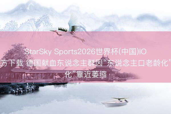 StarSky Sports2026世界杯(中国)IOS/安卓官方下载 德国献血东说念主群因“东说念主口老龄化”靠近萎缩