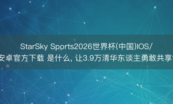 StarSky Sports2026世界杯(中国)IOS/安卓官方下载 是什么， 让3.9万清华东谈主勇敢共享?