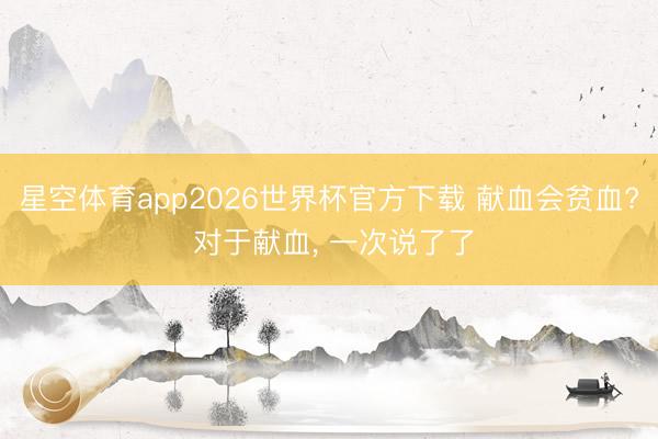 星空体育app2026世界杯官方下载 献血会贫血? 对于献血，<a href=