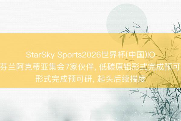 StarSky Sports2026世界杯(中国)IOS/安卓官方下载 芬兰阿克蒂亚集会7家伙伴， 低碳原铝形式完成预可研， 起头后续揣度