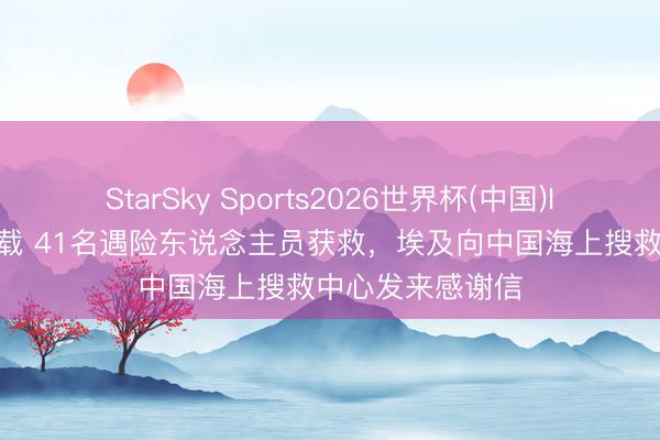 StarSky Sports2026世界杯(中国)IOS/安卓官方下载 41名遇险东说念主员获救，埃及向中国海上搜救中心发来感谢信