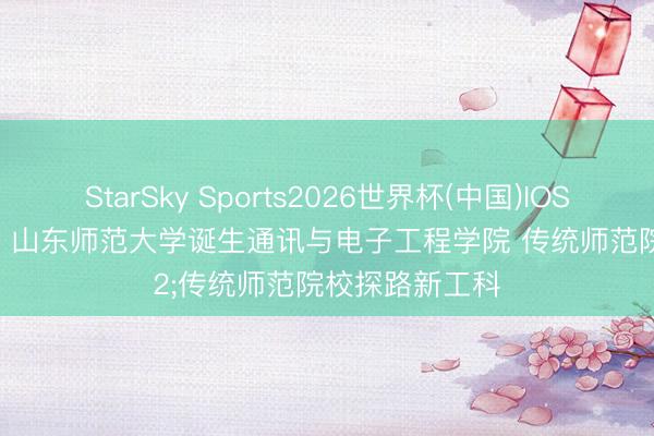 StarSky Sports2026世界杯(中国)IOS/安卓官方下载 山东师范大学诞生通讯与电子工程学院 传统师范院校探路新工科
