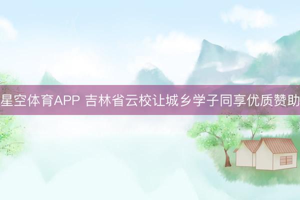 星空体育APP 吉林省云校让城乡学子同享优质赞助