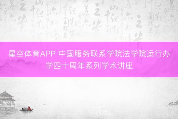 星空体育APP 中国服务联系学院法学院运行办学四十周年系列学术讲座