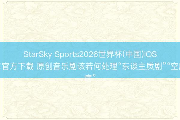 StarSky Sports2026世界杯(中国)IOS/安卓官方下载 原创音乐剧该若何处理“东谈主质剧”“空腹病”