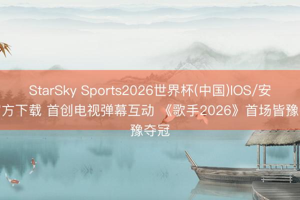 StarSky Sports2026世界杯(中国)IOS/安卓官方下载 首创电视弹幕互动 《歌手2026》首场皆豫夺冠