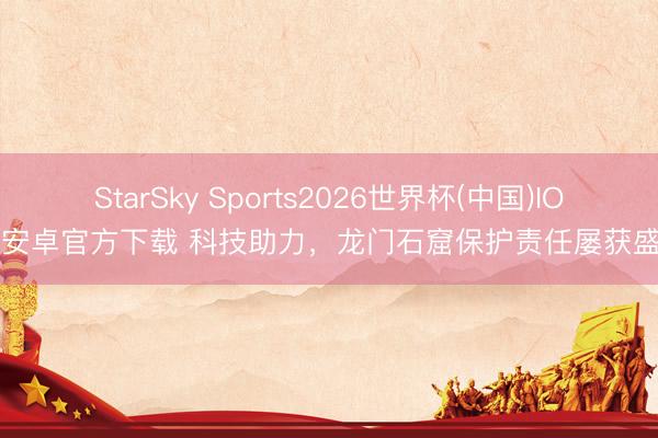 StarSky Sports2026世界杯(中国)IOS/安卓官方下载 科技助力，龙门石窟保护责任屡获盛誉