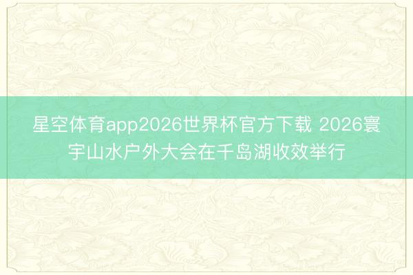 星空体育app2026世界杯官方下载 2026寰宇山水户外大会在千岛湖收效举行