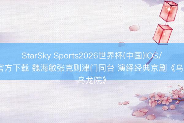 StarSky Sports2026世界杯(中国)IOS/安卓官方下载 魏海敏张克则津门同台 演绎经典京剧《乌龙院》