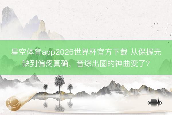 星空体育app2026世界杯官方下载 从保握无缺到偏疼真确，音综出圈的神曲变了？
