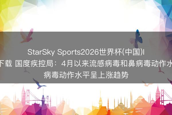 StarSky Sports2026世界杯(中国)IOS/安卓官方下载 国度疾控局：4月以来流感病毒和鼻病毒动作水平呈上涨趋势
