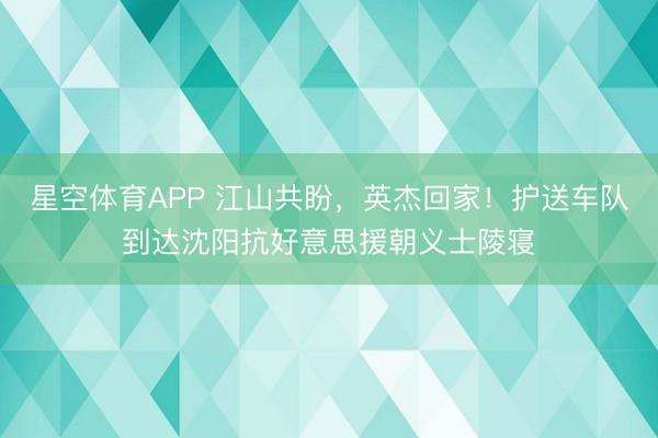 星空体育APP 江山共盼，英杰回家！护送车队到达沈阳抗好意思援朝义士陵寝