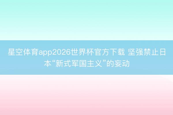 星空体育app2026世界杯官方下载 坚强禁止日本“新式军国主义”的妄动