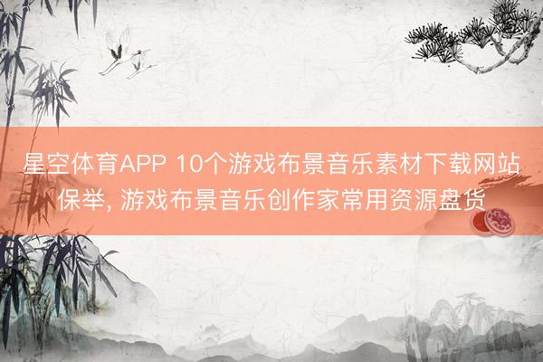 星空体育APP 10个游戏布景音乐素材下载网站保举， 游戏布景音乐创作家常用资源盘货