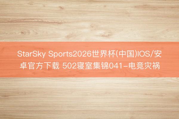StarSky Sports2026世界杯(中国)IOS/安卓官方下载 502寝室集锦041-电竞灾祸