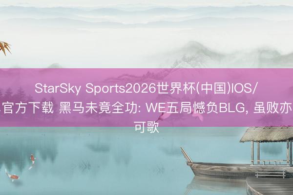 StarSky Sports2026世界杯(中国)IOS/安卓官方下载 黑马未竟全功: WE五局憾负BLG， 虽败亦可歌