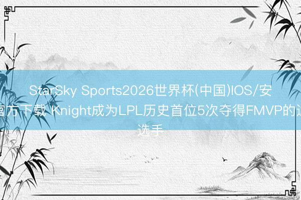 StarSky Sports2026世界杯(中国)IOS/安卓官方下载 Knight成为LPL历史首位5次夺得FMVP的选手