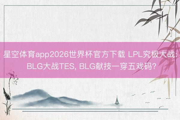 星空体育app2026世界杯官方下载 LPL究极大战: BLG大战TES， BLG献技一穿五戏码?