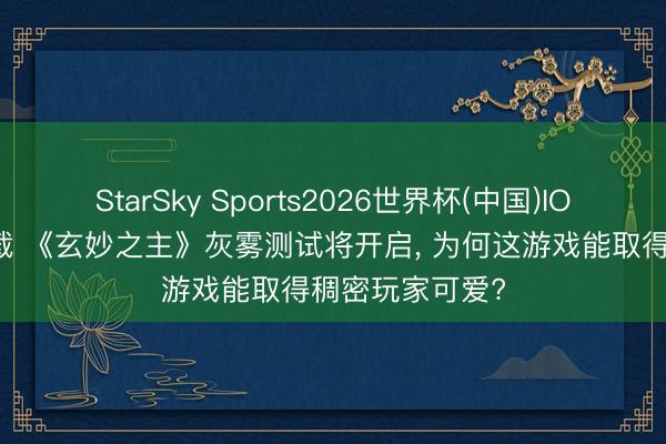 StarSky Sports2026世界杯(中国)IOS/安卓官方下载 《玄妙之主》灰雾测试将开启， 为何这游戏能取得稠密玩家可爱?