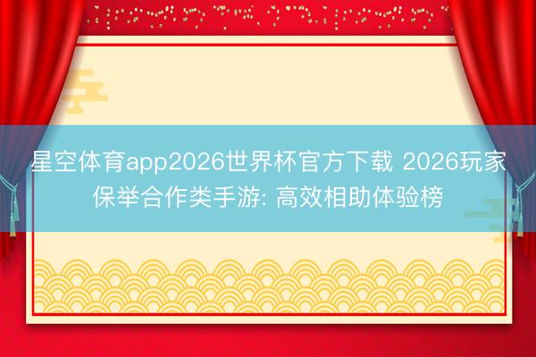 星空体育app2026世界杯官方下载 2026玩家保举合作类手游: 高效相助体验榜