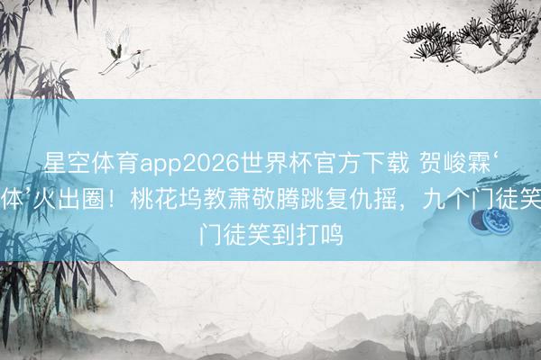 星空体育app2026世界杯官方下载 贺峻霖‘详尽圣体’火出圈！桃花坞教萧敬腾跳复仇摇，九个门徒笑到打鸣