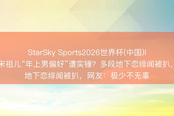 StarSky Sports2026世界杯(中国)IOS/安卓官方下载 宋祖儿“年上男偏好”遭实锤？多段地下恋绯闻被扒，网友：极少不无辜