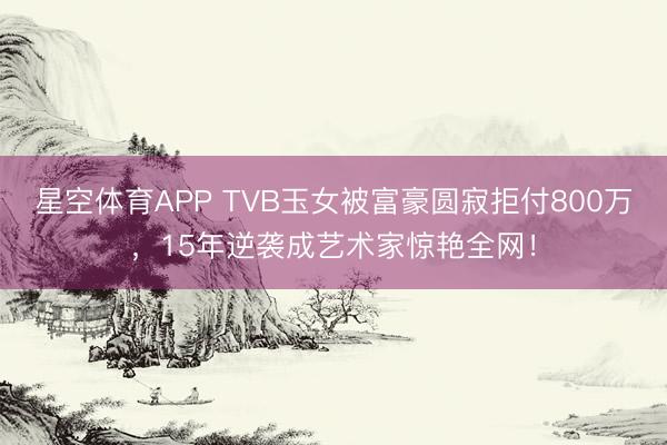 星空体育APP TVB玉女被富豪圆寂拒付800万，15年逆袭成艺术家惊艳全网！