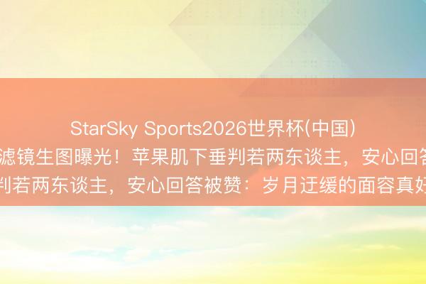 StarSky Sports2026世界杯(中国)IOS/安卓官方下载 贾静雯无滤镜生图曝光！苹果肌下垂判若两东谈主，安心回答被赞：岁月迂缓的面容真好意思