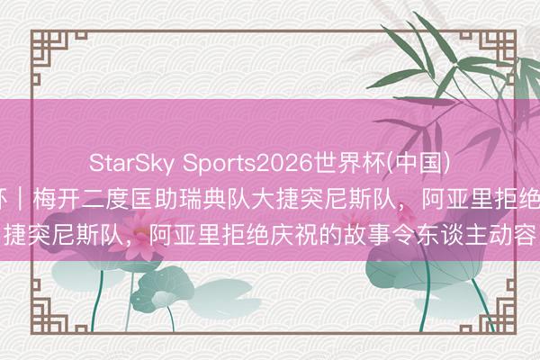 StarSky Sports2026世界杯(中国)IOS/安卓官方下载 寰宇杯｜梅开二度匡助瑞典队大捷突尼斯队，阿亚里拒绝庆祝的故事令东谈主动容