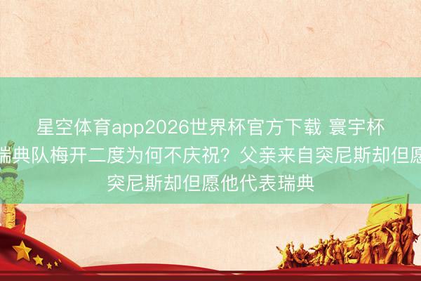 星空体育app2026世界杯官方下载 寰宇杯|阿亚里为瑞典队梅开二度为何不庆祝?父亲来自突尼斯却但愿他代表瑞典