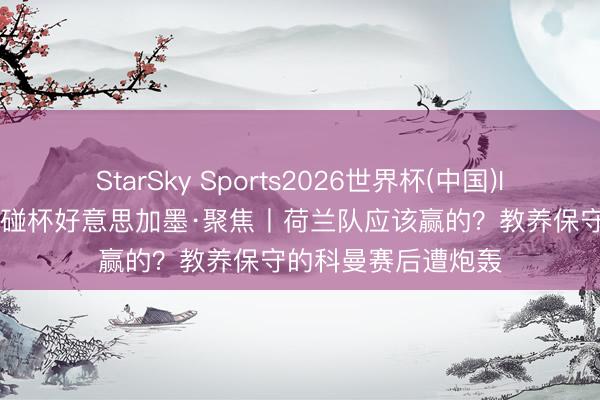StarSky Sports2026世界杯(中国)IOS/安卓官方下载 碰杯好意思加墨·聚焦丨荷兰队应该赢的？教养保守的科曼赛后遭炮轰