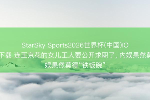StarSky Sports2026世界杯(中国)IOS/安卓官方下载 连王京花的女儿王人要公开求职了， 内娱果然莫得“铁饭碗”