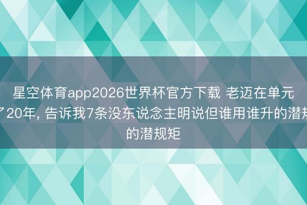 星空体育app2026世界杯官方下载 老迈在单元干了20年， 告诉我7条没东说念主明说但谁用谁升的潜规矩