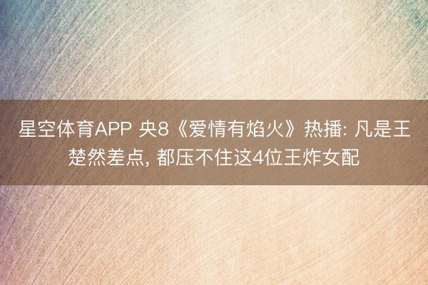 星空体育APP 央8《爱情有焰火》热播: 凡是王楚然差点， 都压不住这4位王炸女配
